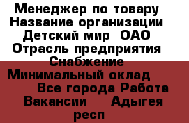 Менеджер по товару › Название организации ­ Детский мир, ОАО › Отрасль предприятия ­ Снабжение › Минимальный оклад ­ 22 000 - Все города Работа » Вакансии   . Адыгея респ.